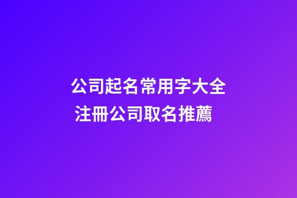 公司起名常用字大全 注冊公司取名推薦